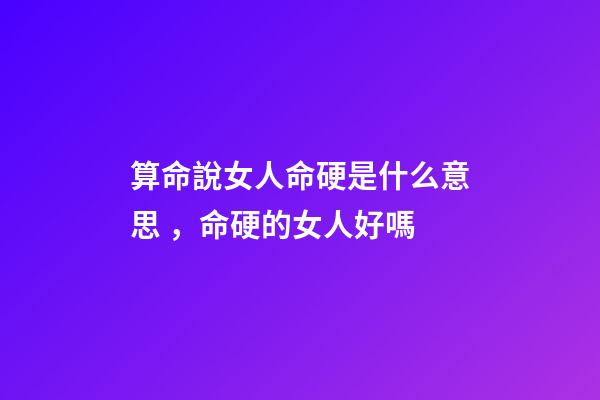 算命說女人命硬是什么意思，命硬的女人好嗎
